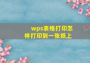 wps表格打印怎样打印到一张纸上