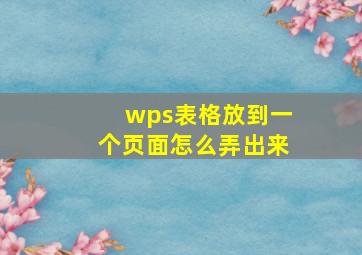 wps表格放到一个页面怎么弄出来