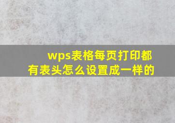 wps表格每页打印都有表头怎么设置成一样的