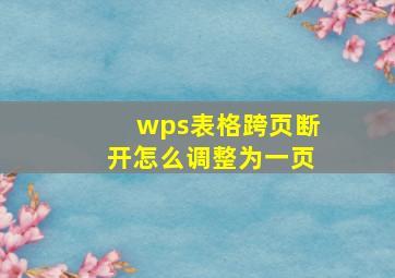 wps表格跨页断开怎么调整为一页