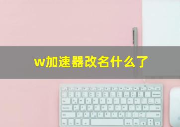 w加速器改名什么了