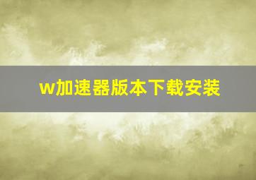 w加速器版本下载安装