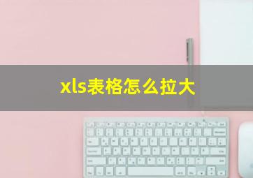 xls表格怎么拉大