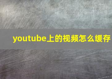 youtube上的视频怎么缓存