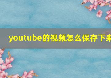 youtube的视频怎么保存下来