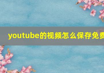 youtube的视频怎么保存免费