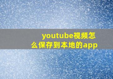 youtube视频怎么保存到本地的app