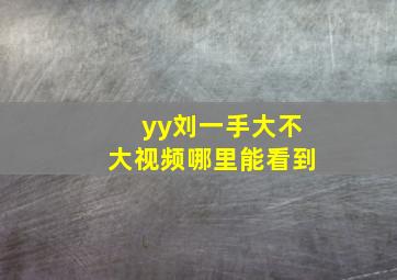 yy刘一手大不大视频哪里能看到