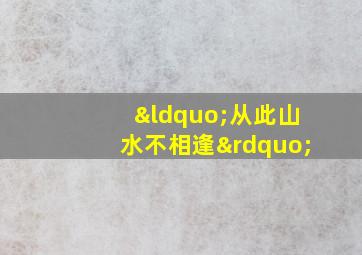 “从此山水不相逢”