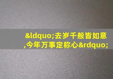 “去岁千般皆如意,今年万事定称心”