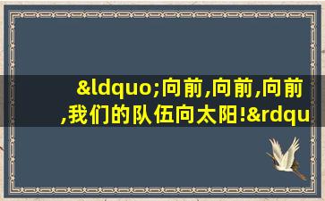 “向前,向前,向前,我们的队伍向太阳!”