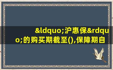 “沪惠保”的购买期截至(),保障期自()至()