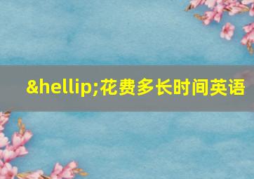 …花费多长时间英语