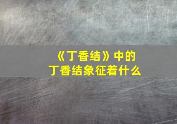 《丁香结》中的丁香结象征着什么