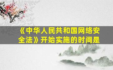 《中华人民共和国网络安全法》开始实施的时间是