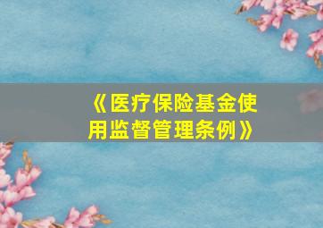 《医疗保险基金使用监督管理条例》