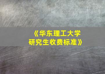 《华东理工大学研究生收费标准》