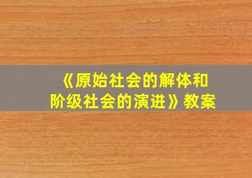 《原始社会的解体和阶级社会的演进》教案