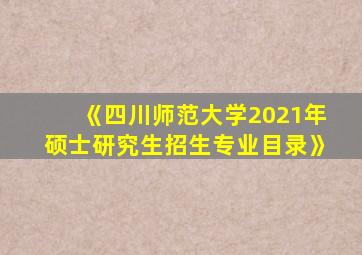 《四川师范大学2021年硕士研究生招生专业目录》