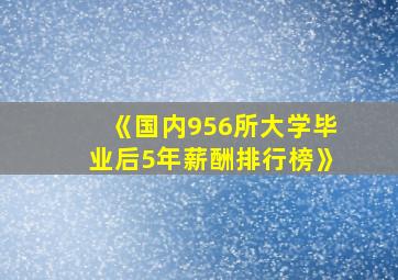 《国内956所大学毕业后5年薪酬排行榜》