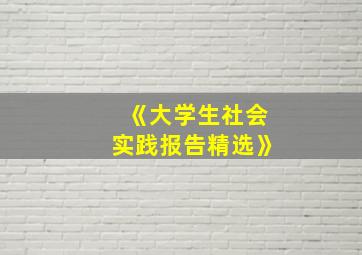 《大学生社会实践报告精选》