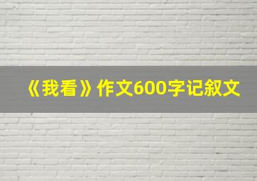 《我看》作文600字记叙文