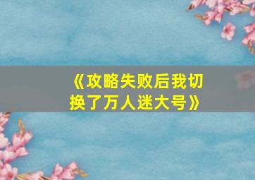 《攻略失败后我切换了万人迷大号》