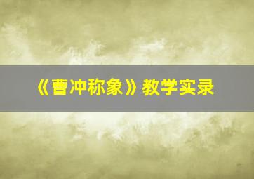 《曹冲称象》教学实录