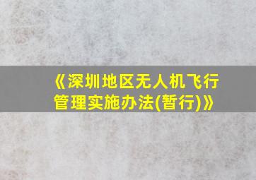 《深圳地区无人机飞行管理实施办法(暂行)》