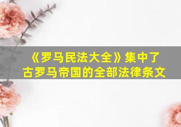 《罗马民法大全》集中了古罗马帝国的全部法律条文