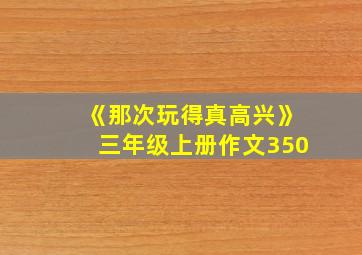 《那次玩得真高兴》三年级上册作文350