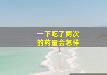 一下吃了两次的药量会怎样