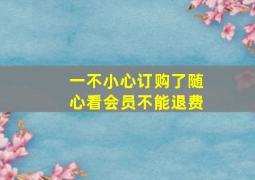 一不小心订购了随心看会员不能退费