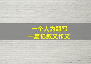 一个人为题写一篇记叙文作文