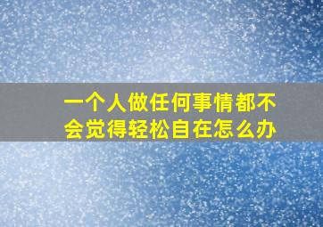 一个人做任何事情都不会觉得轻松自在怎么办