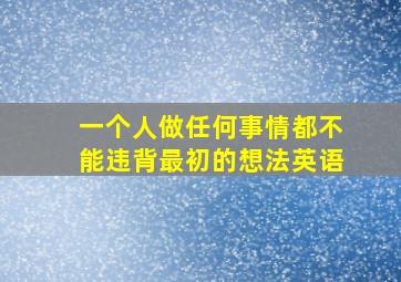 一个人做任何事情都不能违背最初的想法英语