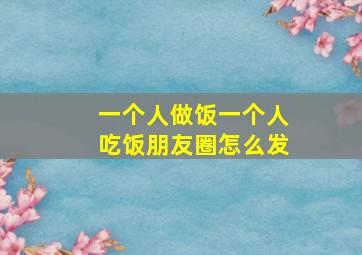 一个人做饭一个人吃饭朋友圈怎么发