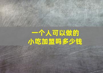 一个人可以做的小吃加盟吗多少钱