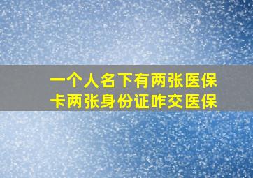 一个人名下有两张医保卡两张身份证咋交医保