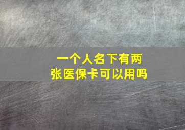 一个人名下有两张医保卡可以用吗