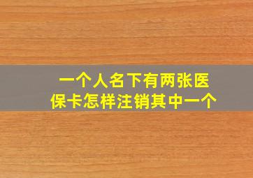 一个人名下有两张医保卡怎样注销其中一个