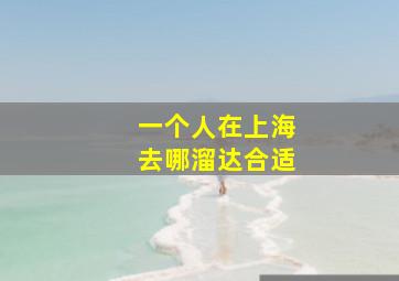 一个人在上海去哪溜达合适