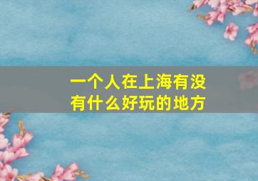 一个人在上海有没有什么好玩的地方