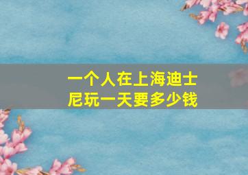 一个人在上海迪士尼玩一天要多少钱