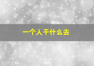 一个人干什么去