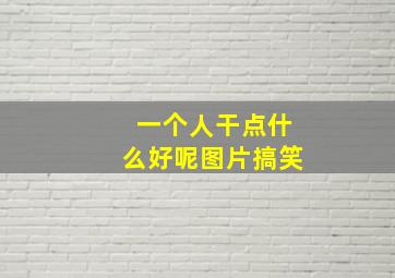 一个人干点什么好呢图片搞笑