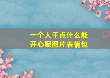 一个人干点什么能开心呢图片表情包