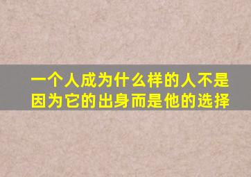 一个人成为什么样的人不是因为它的出身而是他的选择