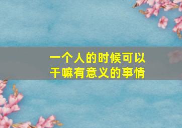 一个人的时候可以干嘛有意义的事情