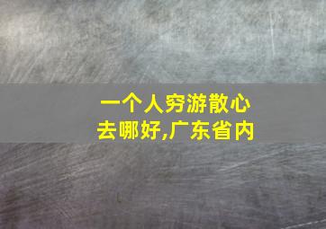 一个人穷游散心去哪好,广东省内